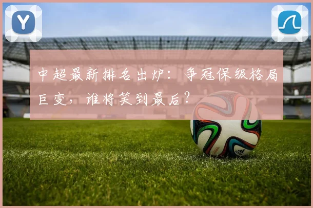 中超最新排名出炉:争冠保级格局巨变,谁将笑到最后?