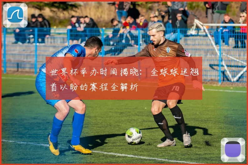 世界杯举办时间揭晓：全球球迷翘首以盼的赛程全解析
