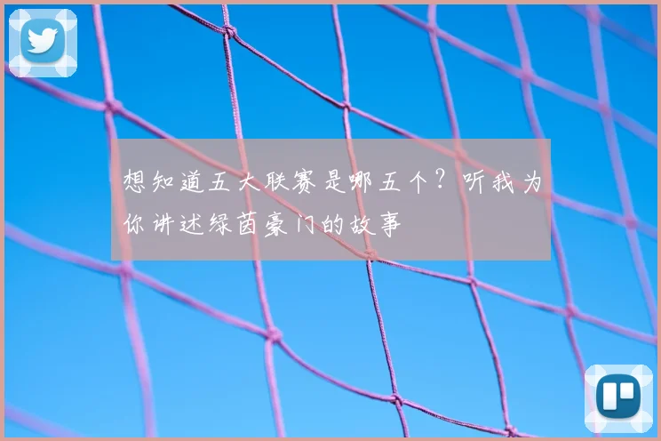 想知道五大联赛是哪五个?听我为你讲述绿茵豪门的故事