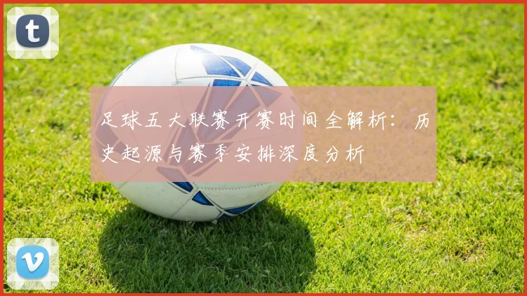足球五大联赛开赛时间全解析：历史起源与赛季安排深度分析