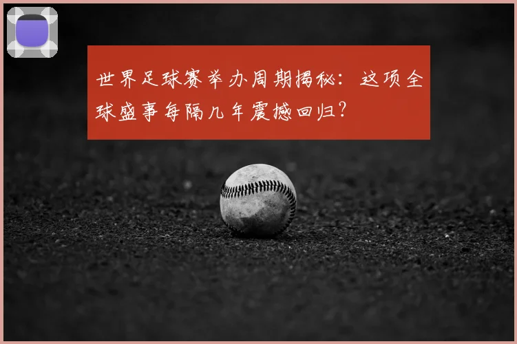 世界足球赛举办周期揭秘：这项全球盛事每隔几年震撼回归？