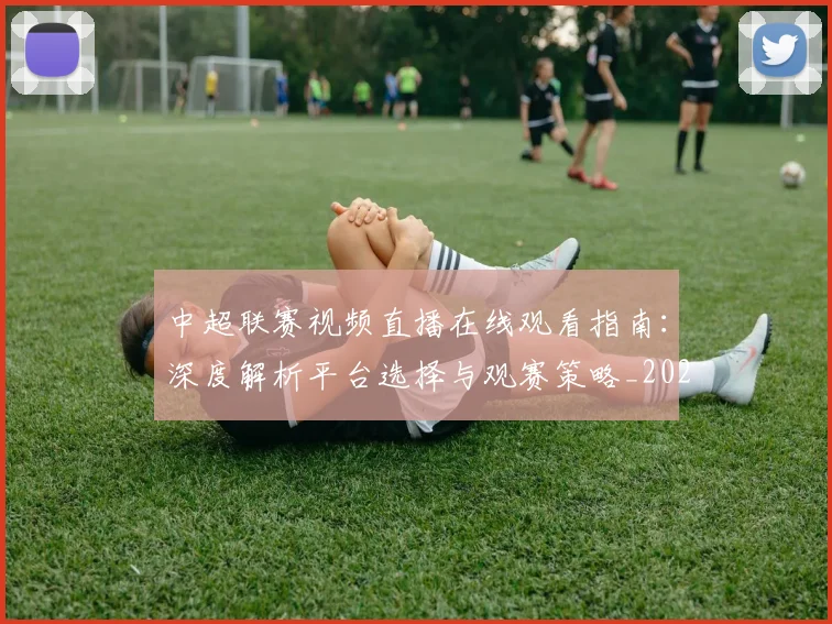 中超联赛视频直播在线观看指南:深度解析平台选择与观赛策略_20260611140853