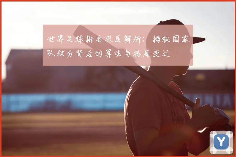世界足球排名深度解析:揭秘国家队积分背后的算法与格局变迁