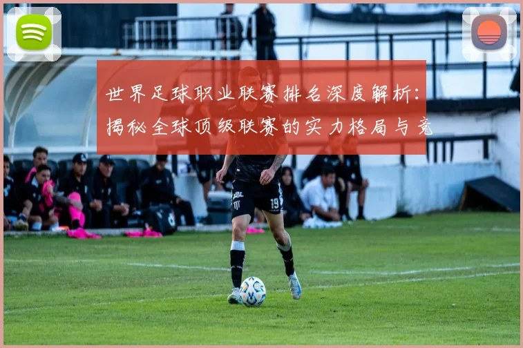世界足球职业联赛排名深度解析：揭秘全球顶级联赛的实力格局与竞争态势