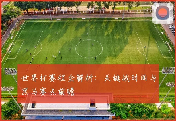 世界杯赛程全解析：关键战时间与黑马赛点前瞻