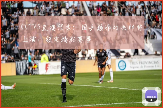 CCTV5直播预告：国乒巅峰对决即将上演，锁定精彩赛事