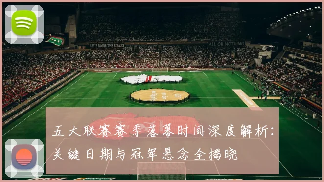 五大联赛赛季落幕时间深度解析:关键日期与冠军悬念全揭晓