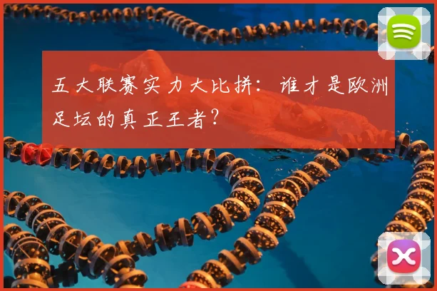 五大联赛实力大比拼：谁才是欧洲足坛的真正王者？
