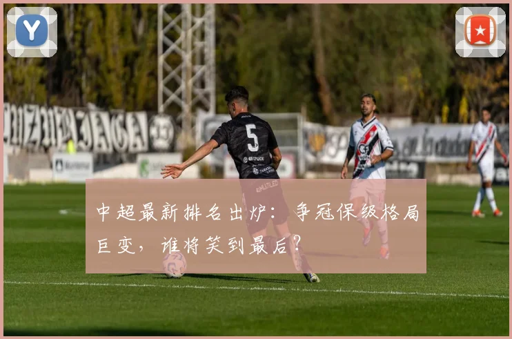 中超最新排名出炉：争冠保级格局巨变，谁将笑到最后？