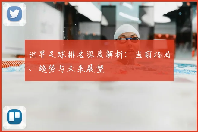 世界足球排名深度解析:当前格局、趋势与未来展望