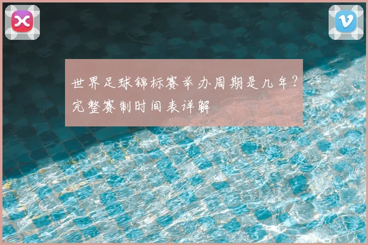 世界足球锦标赛举办周期是几年？完整赛制时间表详解