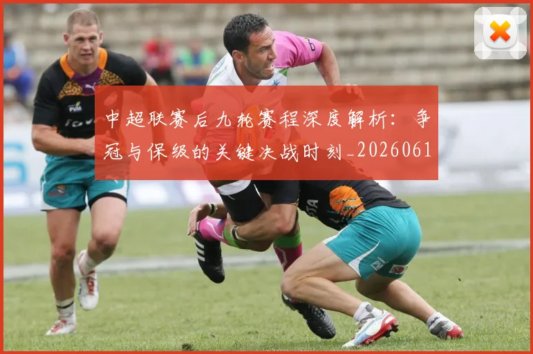 中超联赛后九轮赛程深度解析:争冠与保级的关键决战时刻_20260610190519