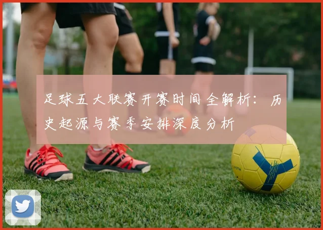 足球五大联赛开赛时间全解析:历史起源与赛季安排深度分析