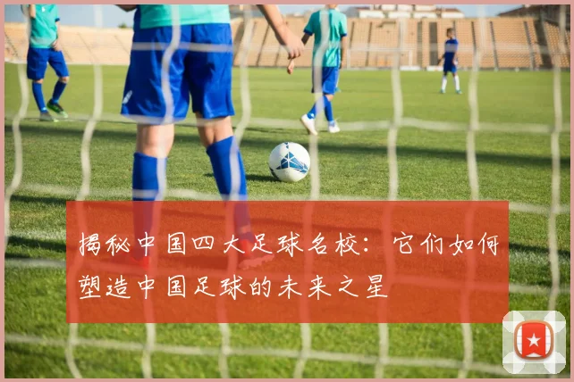 揭秘中国四大足球名校：它们如何塑造中国足球的未来之星