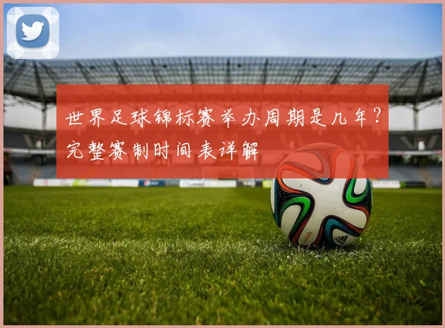 世界足球锦标赛举办周期是几年？完整赛制时间表详解