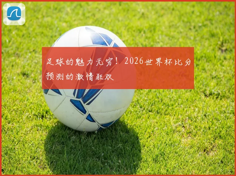 足球的魅力无穷!2026世界杯比分预测的激情狂欢