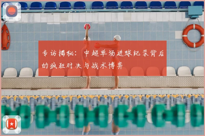 专访揭秘:中超单场进球纪录背后的疯狂对决与战术博弈