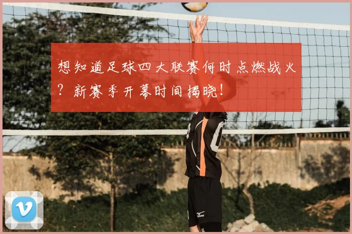 想知道足球四大联赛何时点燃战火？新赛季开幕时间揭晓！