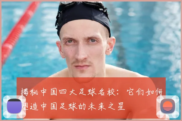 揭秘中国四大足球名校：它们如何塑造中国足球的未来之星