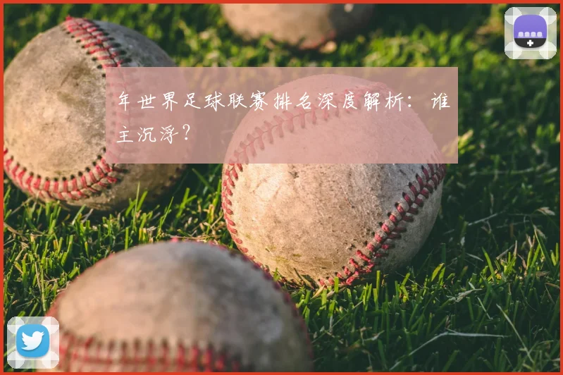 年世界足球联赛排名深度解析：谁主沉浮？