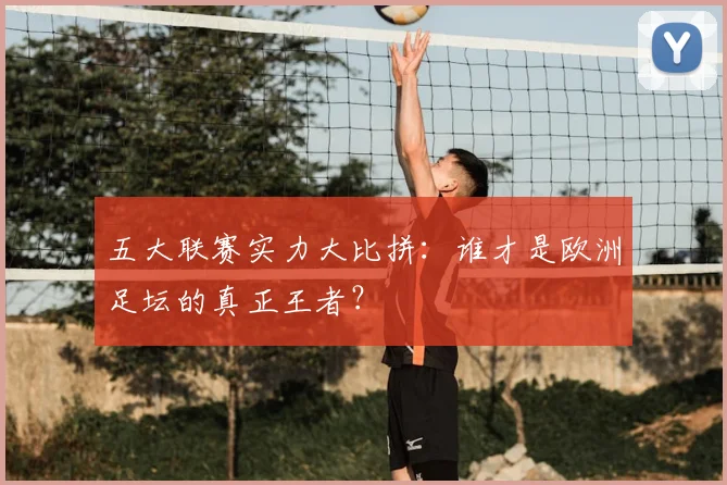 五大联赛实力大比拼:谁才是欧洲足坛的真正王者?
