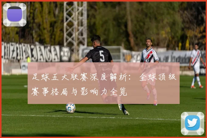 足球五大联赛深度解析：全球顶级赛事格局与影响力全览