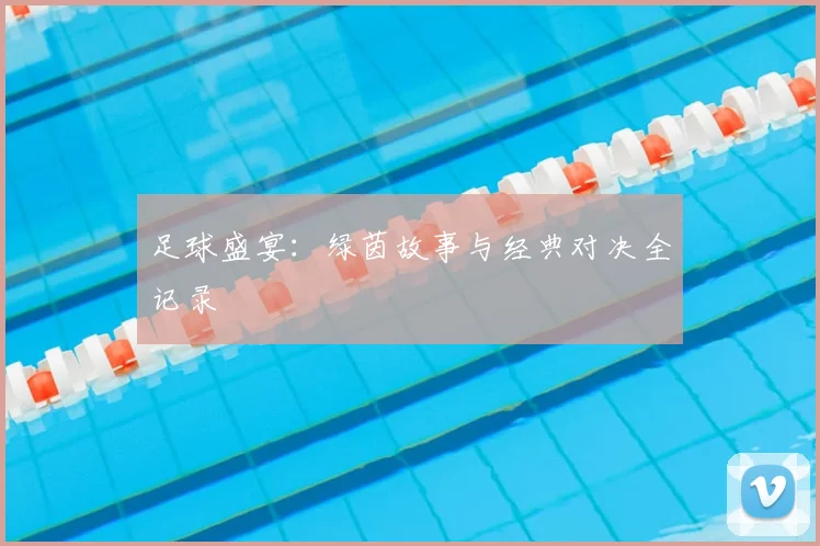足球盛宴:绿茵故事与经典对决全记录