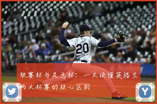 联赛杯与足总杯：一文读懂英格兰两大杯赛的核心区别