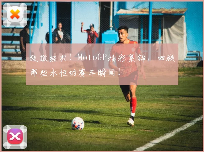 致敬经典!MotoGP精彩集锦,回顾那些永恒的赛车瞬间!