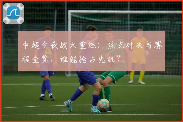 中超今夜战火重燃:焦点对决与赛程全览,谁能抢占先机?