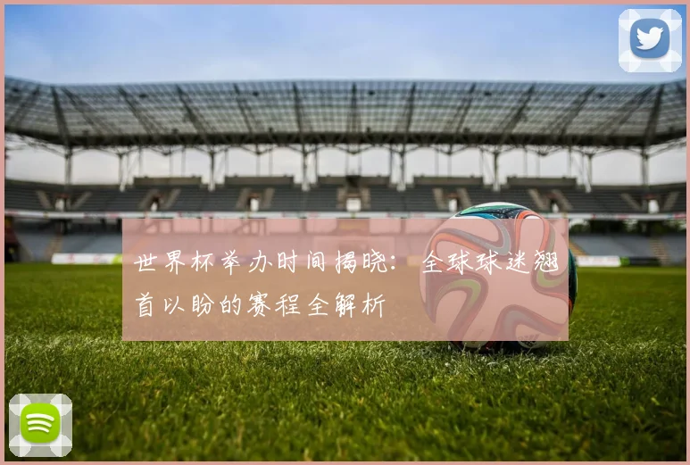 世界杯举办时间揭晓：全球球迷翘首以盼的赛程全解析