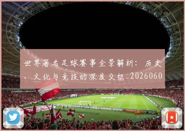 世界著名足球赛事全景解析：历史、文化与竞技的深度交织_20260609201358