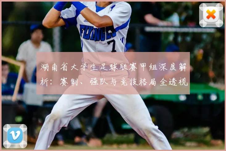 湖南省大学生足球联赛甲组深度解析：赛制、强队与竞技格局全透视