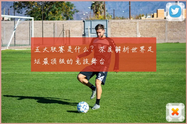 五大联赛是什么?深度解析世界足坛最顶级的竞技舞台