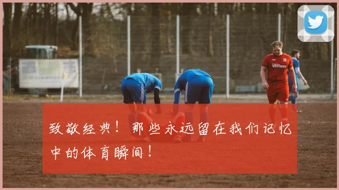 致敬经典！那些永远留在我们记忆中的体育瞬间！