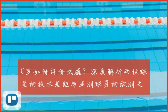 C罗如何评价武磊?深度解析两位球星的技术差距与亚洲球员的欧洲之路_20260608195014