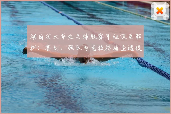 湖南省大学生足球联赛甲组深度解析:赛制、强队与竞技格局全透视